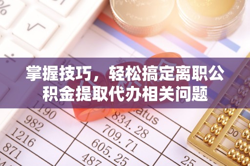 平顶山掌握技巧，轻松搞定离职公积金提取代办相关问题