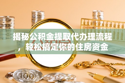 平顶山揭秘公积金提取代办理流程，轻松搞定你的住房资金