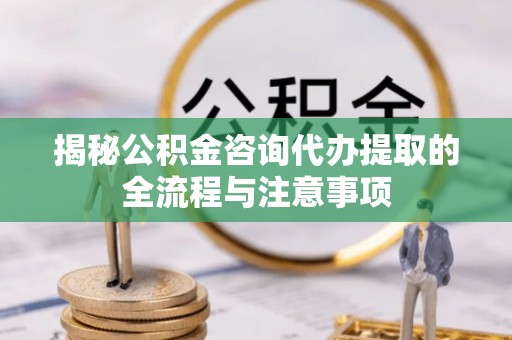 平顶山揭秘公积金咨询代办提取的全流程与注意事项