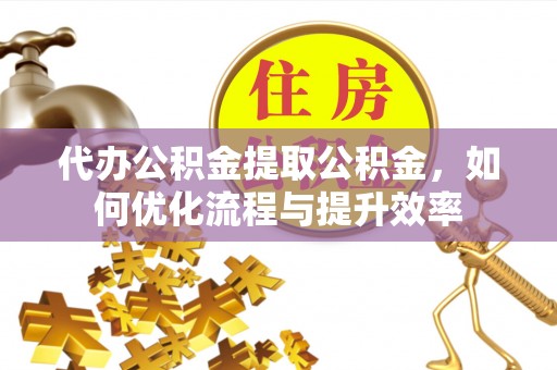 平顶山代办公积金提取公积金，如何优化流程与提升效率