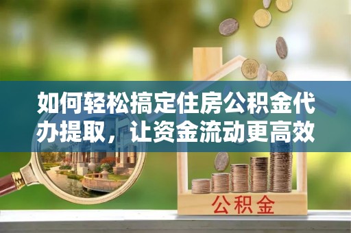 平顶山如何轻松搞定住房公积金代办提取，让资金流动更高效
