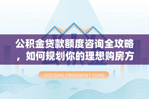 平顶山公积金贷款额度咨询全攻略，如何规划你的理想购房方案