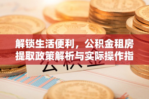 平顶山解锁生活便利，公积金租房提取政策解析与实际操作指南