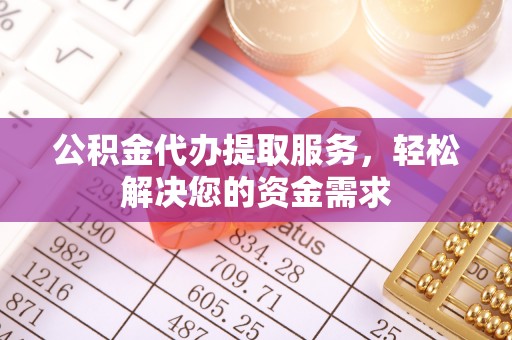 平顶山公积金代办提取服务，轻松解决您的资金需求