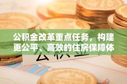 平顶山公积金改革重点任务，构建更公平、高效的住房保障体系