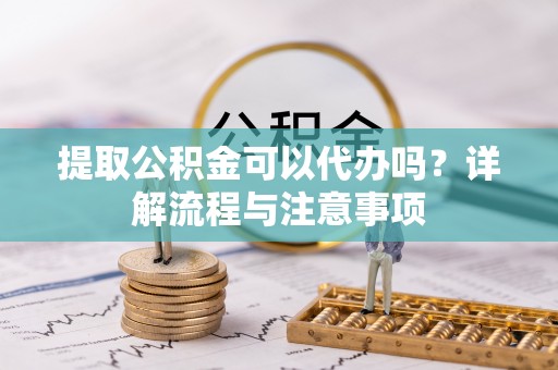 平顶山提取公积金可以代办吗？详解流程与注意事项