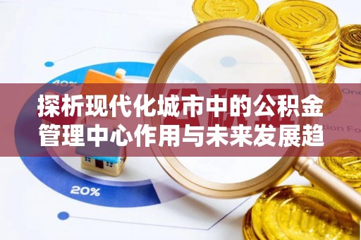 平顶山探析现代化城市中的公积金管理中心作用与未来发展趋势