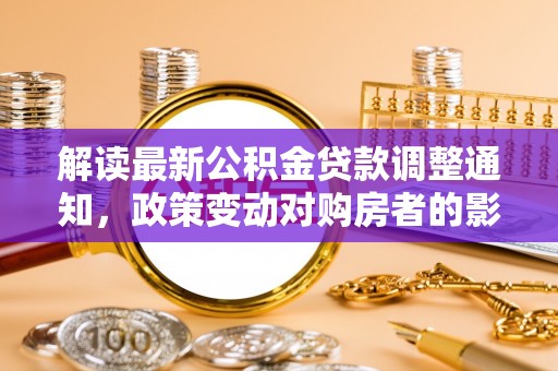 平顶山解读最新公积金贷款调整通知，政策变动对购房者的影响