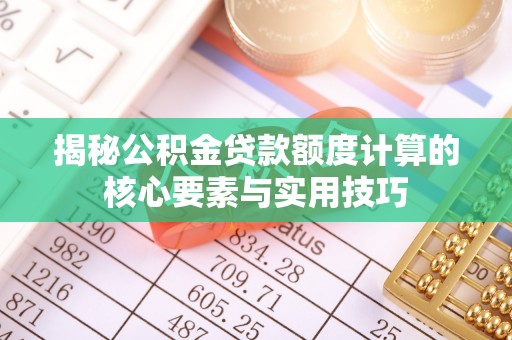平顶山揭秘公积金贷款额度计算的核心要素与实用技巧