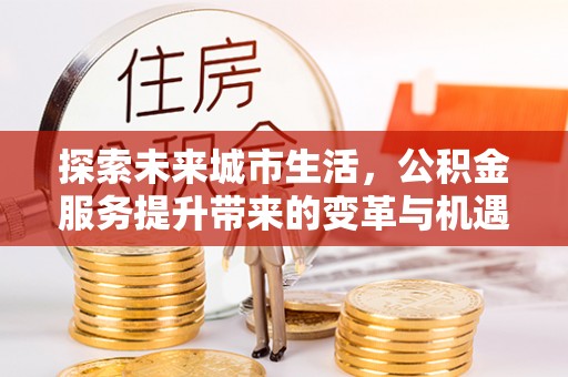 平顶山探索未来城市生活，公积金服务提升带来的变革与机遇