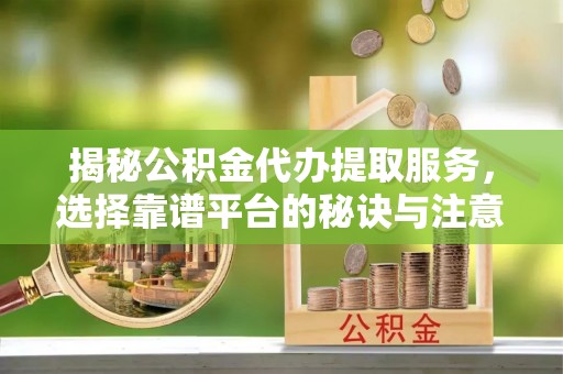 平顶山揭秘公积金代办提取服务，选择靠谱平台的秘诀与注意事项
