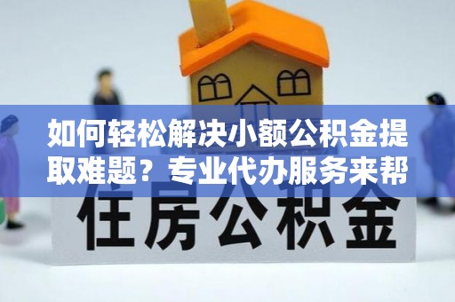平顶山如何轻松解决小额公积金提取难题？专业代办服务来帮忙