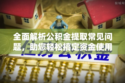 平顶山全面解析公积金提取常见问题，助您轻松搞定资金使用