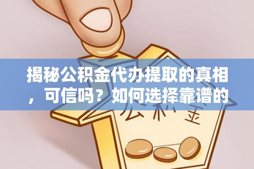 平顶山揭秘公积金代办提取的真相，可信吗？如何选择靠谱的服务商？