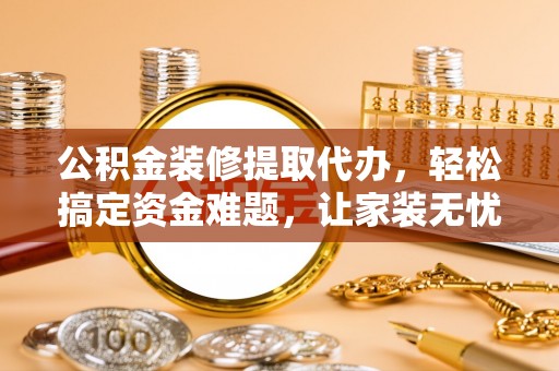 平顶山公积金装修提取代办，轻松搞定资金难题，让家装无忧
