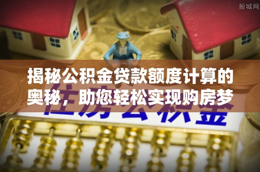 平顶山揭秘公积金贷款额度计算的奥秘，助您轻松实现购房梦想