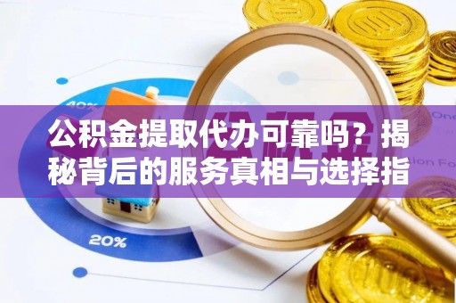 平顶山公积金提取代办可靠吗？揭秘背后的服务真相与选择指南