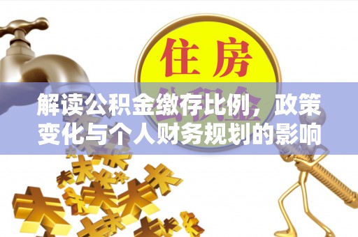 平顶山解读公积金缴存比例，政策变化与个人财务规划的影响