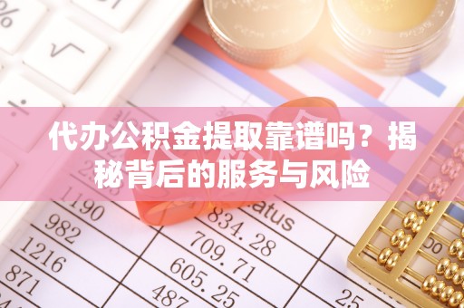 平顶山代办公积金提取靠谱吗？揭秘背后的服务与风险