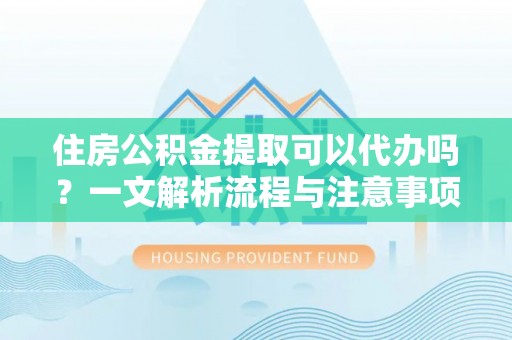 平顶山住房公积金提取可以代办吗？一文解析流程与注意事项
