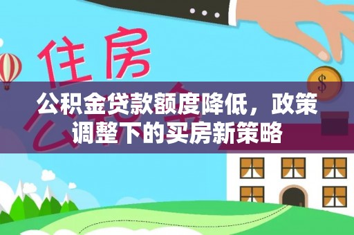 平顶山公积金贷款额度降低，政策调整下的买房新策略