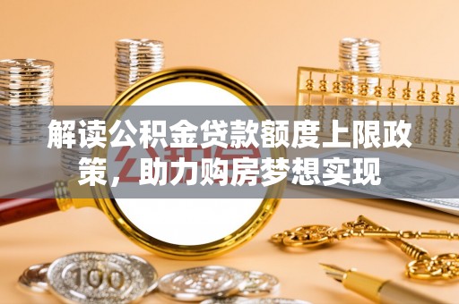 平顶山解读公积金贷款额度上限政策，助力购房梦想实现