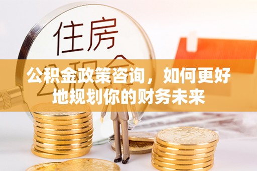 平顶山公积金政策咨询，如何更好地规划你的财务未来
