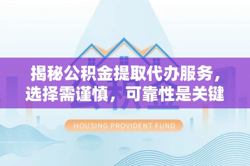 平顶山揭秘公积金提取代办服务，选择需谨慎，可靠性是关键
