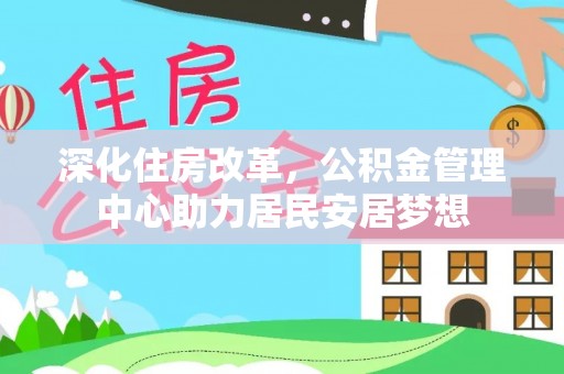 平顶山深化住房改革，公积金管理中心助力居民安居梦想