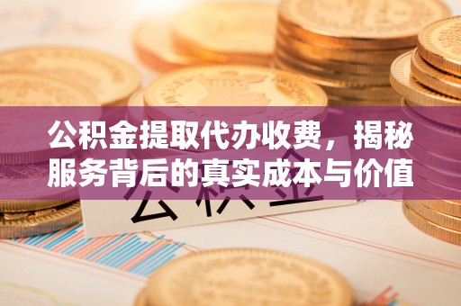 平顶山公积金提取代办收费，揭秘服务背后的真实成本与价值