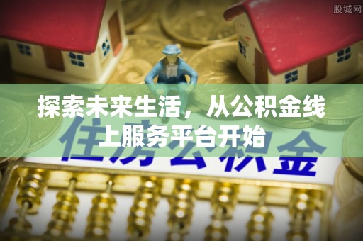 平顶山探索未来生活，从公积金线上服务平台开始