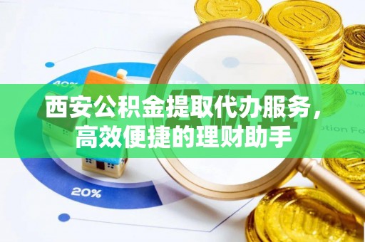 平顶山西安公积金提取代办服务，高效便捷的理财助手