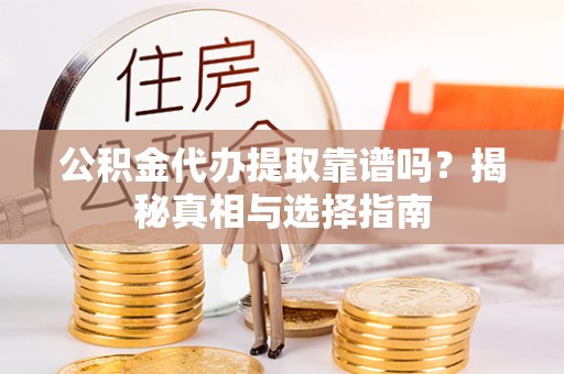 平顶山公积金代办提取靠谱吗？揭秘真相与选择指南