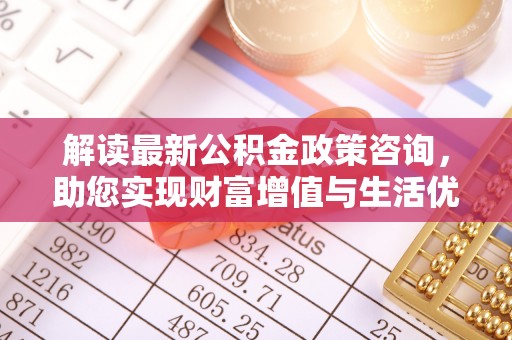 平顶山解读最新公积金政策咨询，助您实现财富增值与生活优化