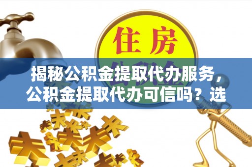 平顶山揭秘公积金提取代办服务，公积金提取代办可信吗？选择前你需要知道的真相
