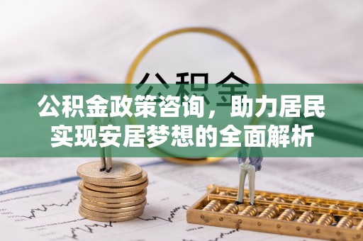 平顶山公积金政策咨询，助力居民实现安居梦想的全面解析