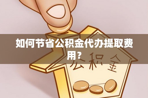 平顶山如何节省公积金代办提取费用？