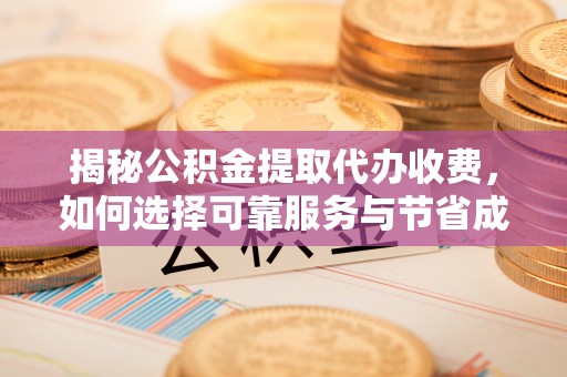 平顶山揭秘公积金提取代办收费，如何选择可靠服务与节省成本？