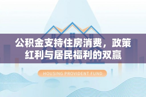 平顶山公积金支持住房消费，政策红利与居民福利的双赢