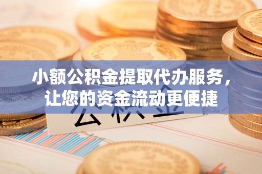 平顶山小额公积金提取代办服务，让您的资金流动更便捷