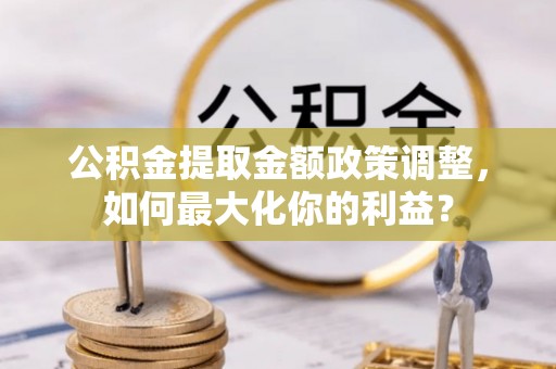 平顶山公积金提取金额政策调整，如何最大化你的利益？