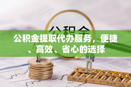 平顶山公积金提取代办服务，便捷、高效、省心的选择