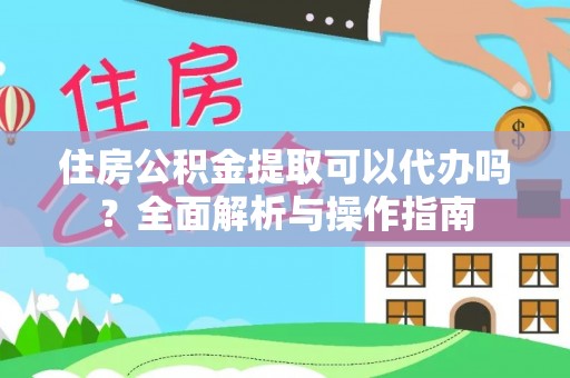 平顶山住房公积金提取可以代办吗？全面解析与操作指南