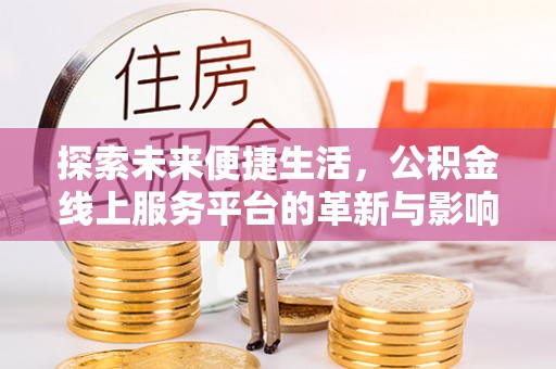 平顶山探索未来便捷生活，公积金线上服务平台的革新与影响