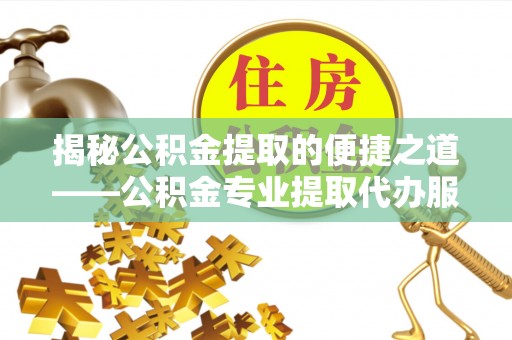 平顶山揭秘公积金提取的便捷之道——公积金专业提取代办服务解析