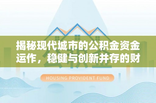 平顶山揭秘现代城市的公积金资金运作，稳健与创新并存的财富管理之道