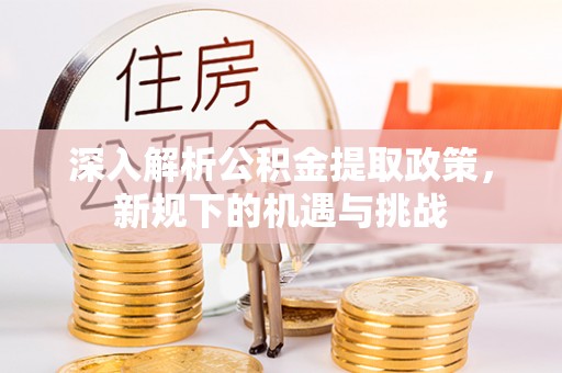平顶山深入解析公积金提取政策，新规下的机遇与挑战