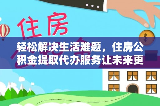 平顶山轻松解决生活难题，住房公积金提取代办服务让未来更安心