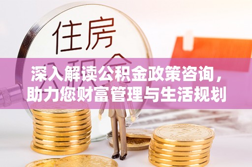 平顶山深入解读公积金政策咨询，助力您财富管理与生活规划