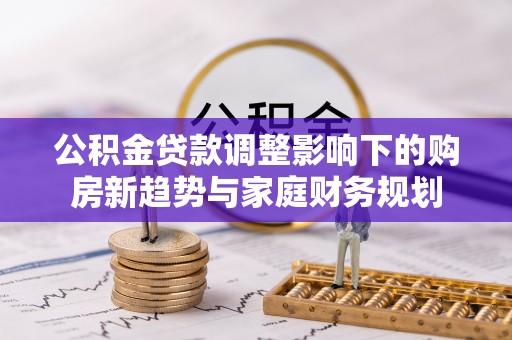 平顶山公积金贷款调整影响下的购房新趋势与家庭财务规划